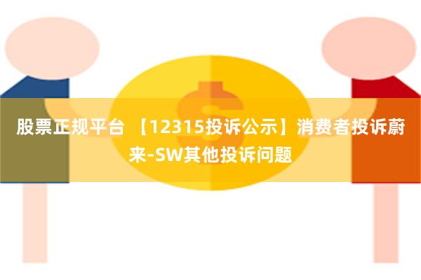 股票正规平台 【12315投诉公示】消费者投诉蔚来-SW其他投诉问题