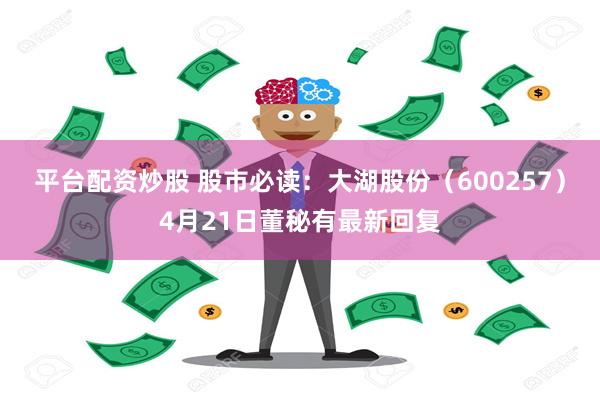 平台配资炒股 股市必读：大湖股份（600257）4月21日董秘有最新回复