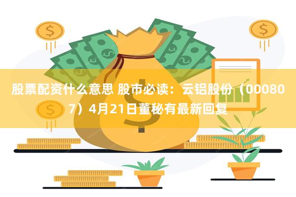 股票配资什么意思 股市必读：云铝股份（000807）4月21日董秘有最新回复