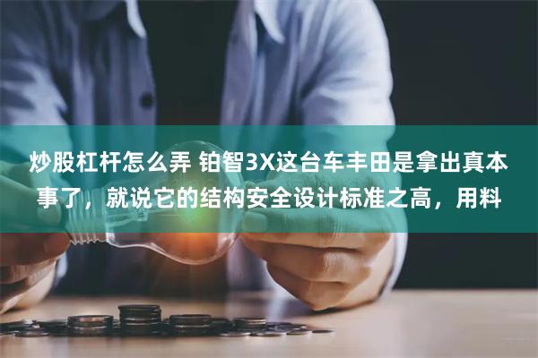 炒股杠杆怎么弄 铂智3X这台车丰田是拿出真本事了，就说它的结构安全设计标准之高，用料