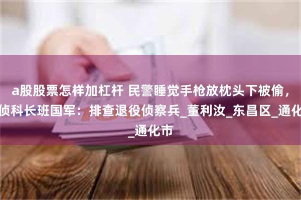 a股股票怎样加杠杆 民警睡觉手枪放枕头下被偷，刑侦科长班国军：排查退役侦察兵_董利汝_东昌区_通化市