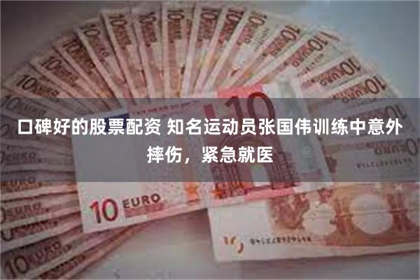口碑好的股票配资 知名运动员张国伟训练中意外摔伤，紧急就医