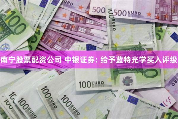 南宁股票配资公司 中银证券: 给予蓝特光学买入评级