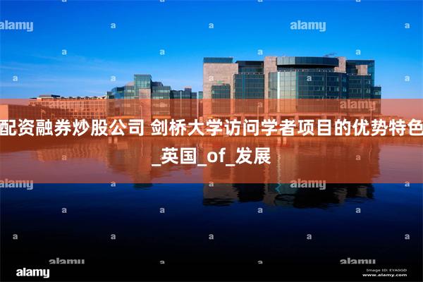 配资融券炒股公司 剑桥大学访问学者项目的优势特色_英国_of_发展