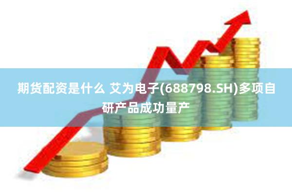 期货配资是什么 艾为电子(688798.SH)多项自研产品成功量产