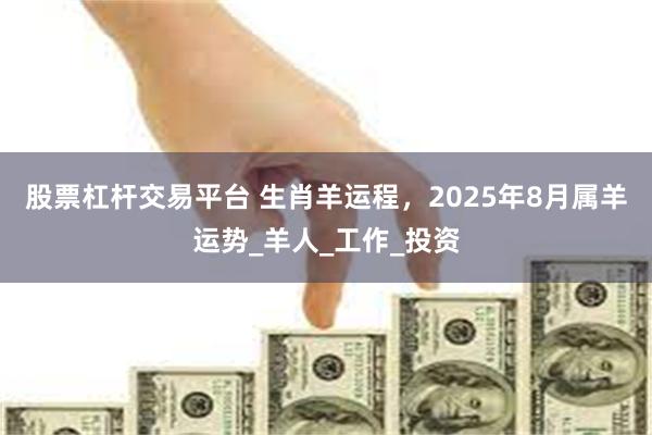 股票杠杆交易平台 生肖羊运程，2025年8月属羊运势_羊人_工作_投资