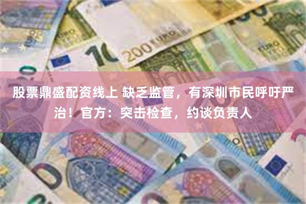 股票鼎盛配资线上 缺乏监管，有深圳市民呼吁严治！官方：突击检查，约谈负责人