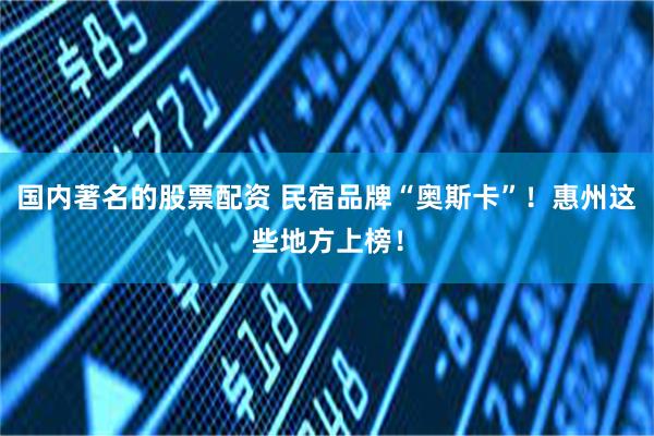 国内著名的股票配资 民宿品牌“奥斯卡”！惠州这些地方上榜！