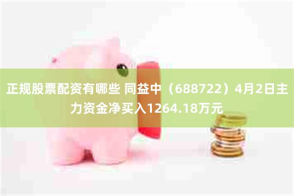 正规股票配资有哪些 同益中（688722）4月2日主力资金净买入1264.18万元