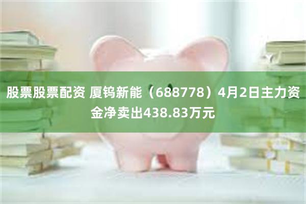 股票股票配资 厦钨新能（688778）4月2日主力资金净卖出438.83万元