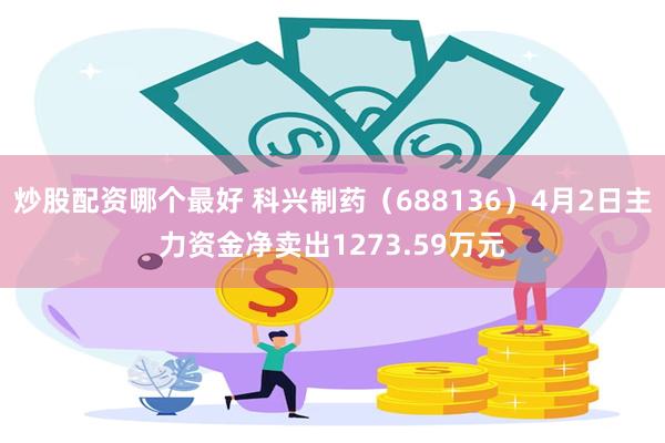 炒股配资哪个最好 科兴制药（688136）4月2日主力资金净卖出1273.59万元