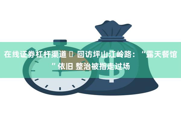 在线证劵杠杆渠道 ​回访坪山江岭路：“露天餐馆”依旧 整治被指走过场