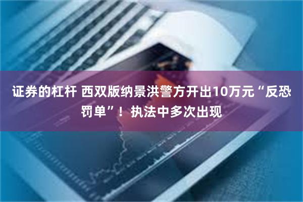 证券的杠杆 西双版纳景洪警方开出10万元“反恐罚单”！执法中多次出现