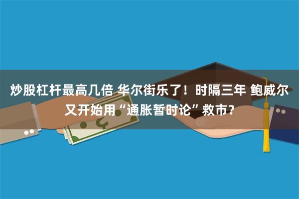 炒股杠杆最高几倍 华尔街乐了！时隔三年 鲍威尔又开始用“通胀暂时论”救市？