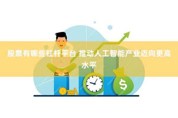 股票有哪些杠杆平台 推动人工智能产业迈向更高水平