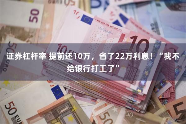 证券杠杆率 提前还10万，省了22万利息！“我不给银行打工了”