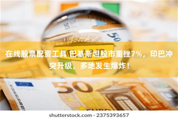 在线股票配资工具 巴基斯坦股市重挫7%，印巴冲突升级，多地发生爆炸！