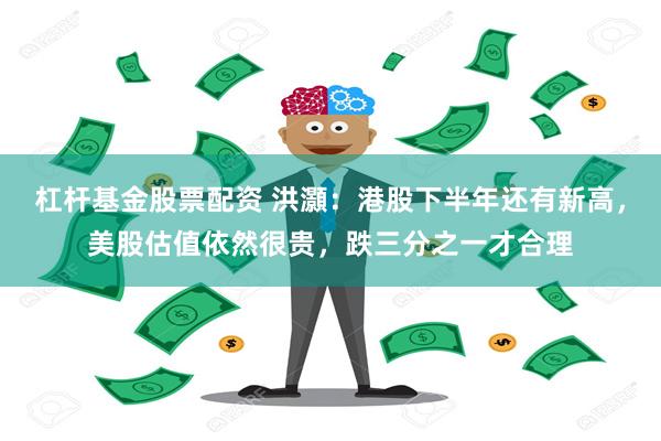 杠杆基金股票配资 洪灝：港股下半年还有新高，美股估值依然很贵，跌三分之一才合理