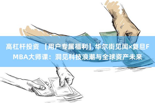 高杠杆投资 【用户专属福利】华尔街见闻×复旦FMBA大师课：洞见科技浪潮与全球资产未来