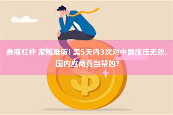 券商杠杆 家贼难防! 美5天内3次对中国施压无效, 国内应商竟当帮凶?