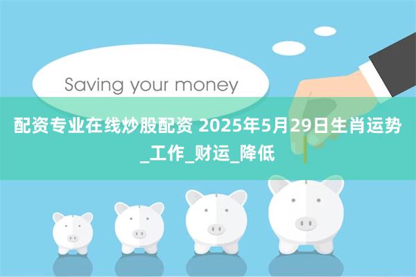 配资专业在线炒股配资 2025年5月29日生肖运势_工作_财运_降低