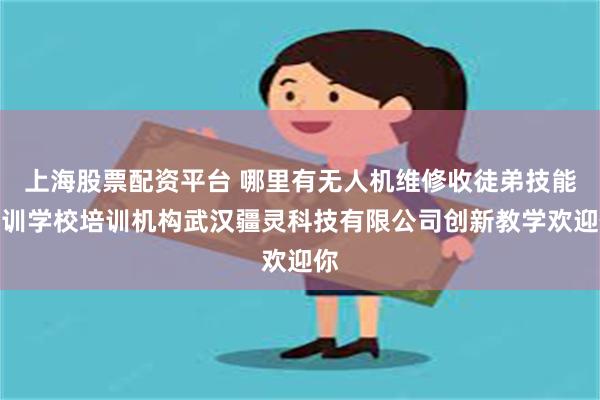 上海股票配资平台 哪里有无人机维修收徒弟技能培训学校培训机构武汉疆灵科技有限公司创新教学欢迎你