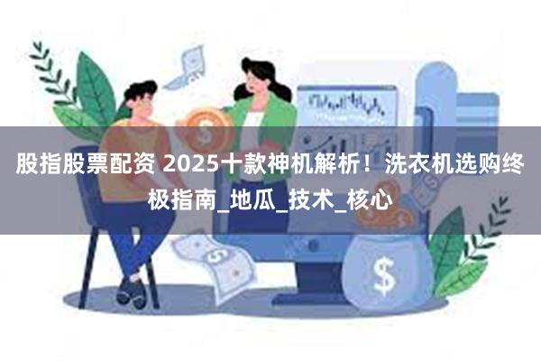 股指股票配资 2025十款神机解析！洗衣机选购终极指南_地瓜_技术_核心