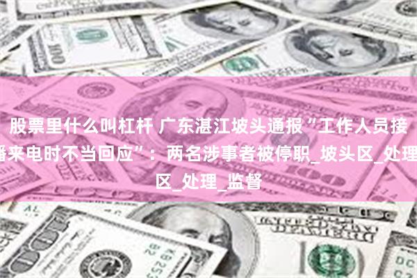 股票里什么叫杠杆 广东湛江坡头通报“工作人员接听直播来电时不当回应”：两名涉事者被停职_坡头区_处理_监督