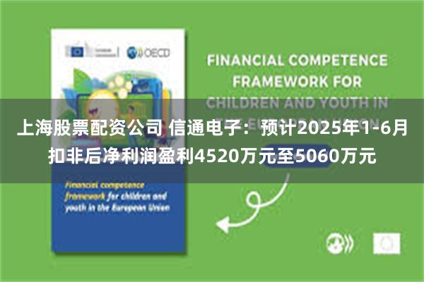 上海股票配资公司 信通电子：预计2025年1-6月扣非后净利润盈利4520万元至5060万元