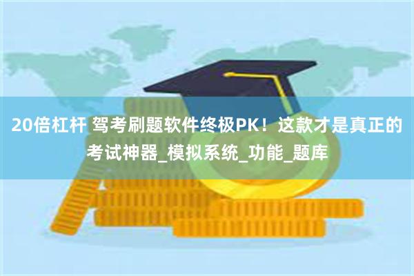 20倍杠杆 驾考刷题软件终极PK！这款才是真正的考试神器_模拟系统_功能_题库