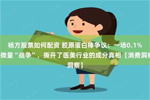 杨方股票如何配资 胶原蛋白棒争议：一场0.1%的微量“战争”，撕开了医美行业的成分真相【消费洞察】