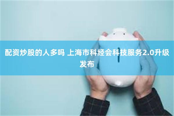 配资炒股的人多吗 上海市科经会科技服务2.0升级发布