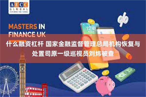 什么融资杠杆 国家金融监督管理总局机构恢复与处置司原一级巡视员刘炜被查