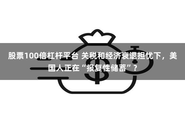 股票100倍杠杆平台 关税和经济衰退担忧下，美国人正在“报复性储蓄”？