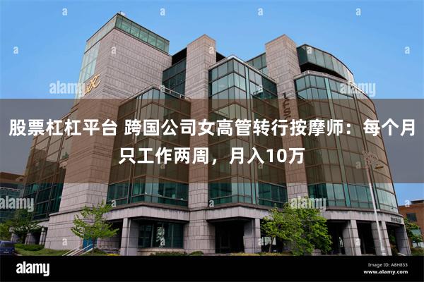 股票杠杠平台 跨国公司女高管转行按摩师：每个月只工作两周，月入10万