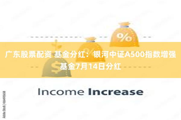 广东股票配资 基金分红：银河中证A500指数增强基金7月14日分红