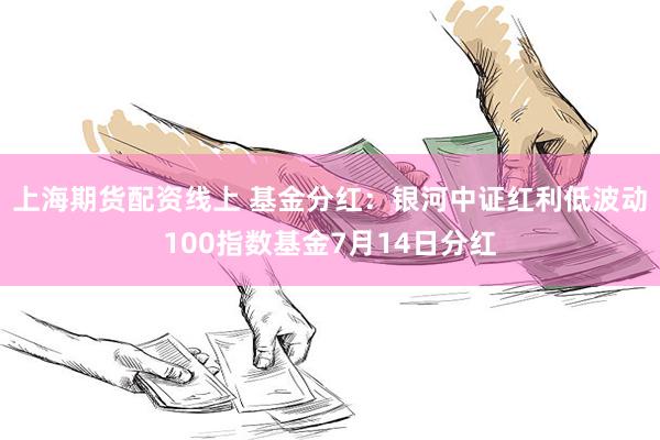 上海期货配资线上 基金分红：银河中证红利低波动100指数基金7月14日分红
