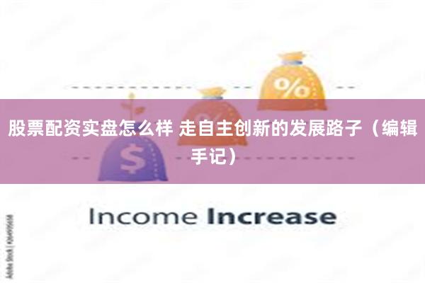 股票配资实盘怎么样 走自主创新的发展路子（编辑手记）