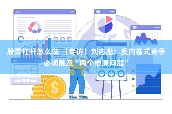 股票杠杆怎么做 【专访】刘志彪：反内卷式竞争必须触及“两个根源问题”