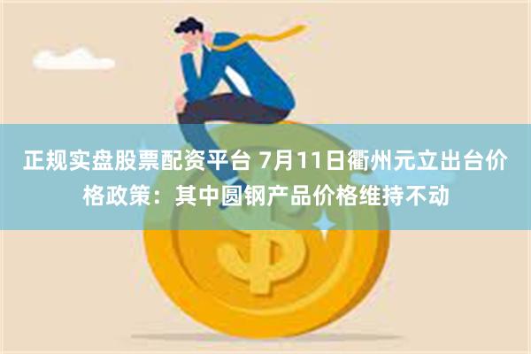 正规实盘股票配资平台 7月11日衢州元立出台价格政策：其中圆钢产品价格维持不动