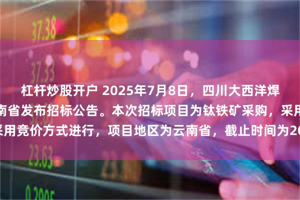 杠杆炒股开户 2025年7月8日，四川大西洋焊接材料股份有限公司在云南省发布招标公告。本次招标项目为钛铁矿采购，采用竞价方式进行，项目地区为云南省，截止时间为2025年7月9日10时30分。