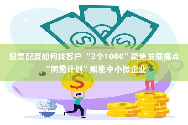 股票配资如何找客户 “3个1000”聚焦发展痛点 “雨露计划”赋能中小微企业