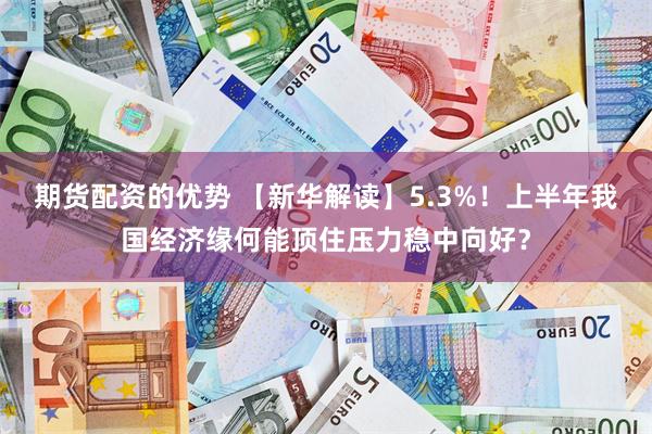 期货配资的优势 【新华解读】5.3%！上半年我国经济缘何能顶住压力稳中向好？