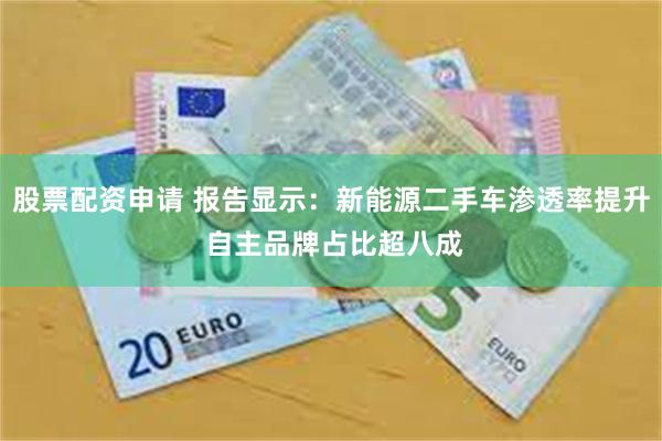 股票配资申请 报告显示：新能源二手车渗透率提升 自主品牌占比超八成