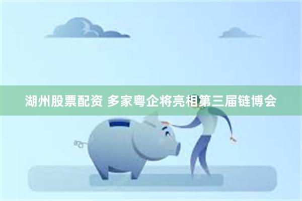湖州股票配资 多家粤企将亮相第三届链博会