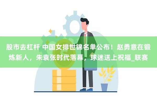 股市去杠杆 中国女排世锦名单公布！赵勇意在锻炼新人，朱袁张时代落幕，球迷送上祝福_联赛
