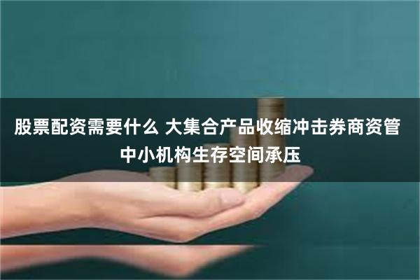 股票配资需要什么 大集合产品收缩冲击券商资管 中小机构生存空间承压
