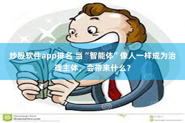 炒股软件app排名 当“智能体”像人一样成为治理主体，会带来什么？