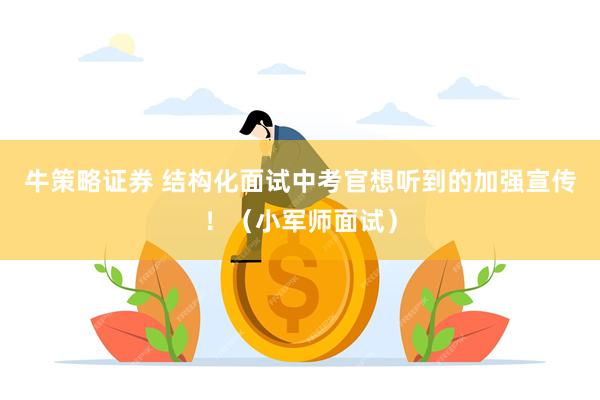 牛策略证券 结构化面试中考官想听到的加强宣传！（小军师面试）