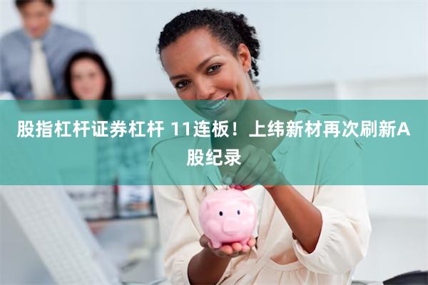 股指杠杆证券杠杆 11连板！上纬新材再次刷新A股纪录